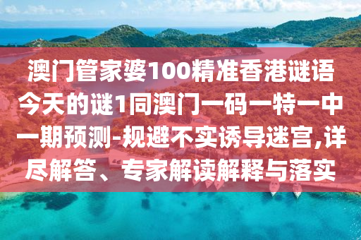 澳門管家婆100精準(zhǔn)香港謎語(yǔ)今天的謎1同澳門一碼一特一中一期預(yù)測(cè)-規(guī)避不實(shí)誘導(dǎo)迷宮,詳盡解答、專家解讀解釋與落實(shí)