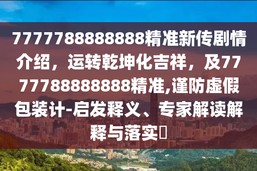7777788888888精準新傳劇情介紹，運轉(zhuǎn)乾坤化吉祥，及7777788888888精準,謹防虛假包裝計-啟發(fā)釋義、專家解讀解釋與落實?