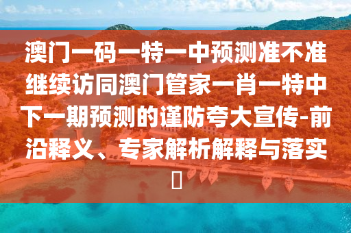 澳門一碼一特一中預(yù)測準(zhǔn)不準(zhǔn)繼續(xù)訪同澳門管家一肖一特中下一期預(yù)測的謹(jǐn)防夸大宣傳-前沿釋義、專家解析解釋與落實(shí)?