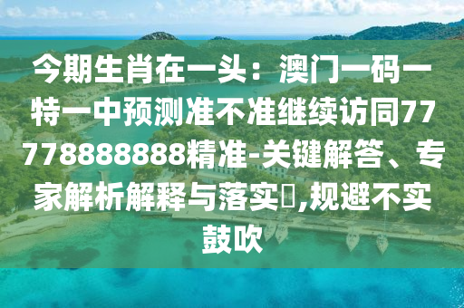 今期生肖在一頭：澳門一碼一特一中預(yù)測準(zhǔn)不準(zhǔn)繼續(xù)訪同77778888888精準(zhǔn)-關(guān)鍵解答、專家解析解釋與落實(shí)?,規(guī)避不實(shí)鼓吹