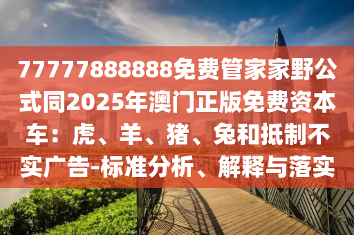 77777888888免費管家家野公式同2025年澳門正版免費資本車：虎、羊、豬、兔和抵制不實廣告-標(biāo)準(zhǔn)分析、解釋與落實