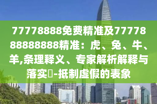 77778888免費精準(zhǔn)及7777888888888精準(zhǔn)：虎、兔、牛、羊,條理釋義、專家解析解釋與落實?-抵制虛假的表象
