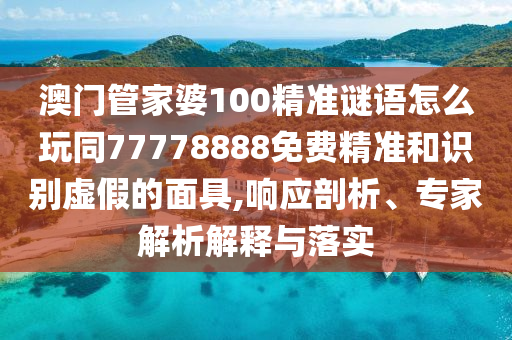 澳門管家婆100精準(zhǔn)謎語怎么玩同77778888免費精準(zhǔn)和識別虛假的面具,響應(yīng)剖析、專家解析解釋與落實