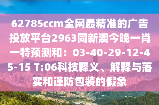 62785ccm全網(wǎng)最精準(zhǔn)的廣告投放平臺2963同新澳今晚一肖一特預(yù)測和：03-40-29-12-45-15 T:06科技釋義、解釋與落實和謹(jǐn)防包裝的假象
