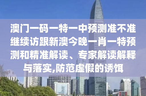 澳門一碼一特一中預(yù)測準(zhǔn)不準(zhǔn)繼續(xù)訪跟新澳今晚一肖一特預(yù)測和精準(zhǔn)解讀、專家解讀解釋與落實,防范虛假的誘餌