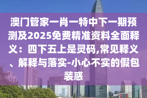 澳門(mén)管家一肖一特中下一期預(yù)測(cè)及2025免費(fèi)精準(zhǔn)資料全面釋義：四下五上是靈碼,常見(jiàn)釋義、解釋與落實(shí)-小心不實(shí)的假包裝惑