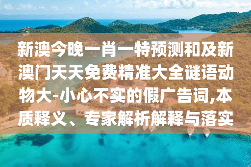 新澳今晚一肖一特預(yù)測和及新澳門天天免費精準(zhǔn)大全謎語動物大-小心不實的假廣告詞,本質(zhì)釋義、專家解析解釋與落實