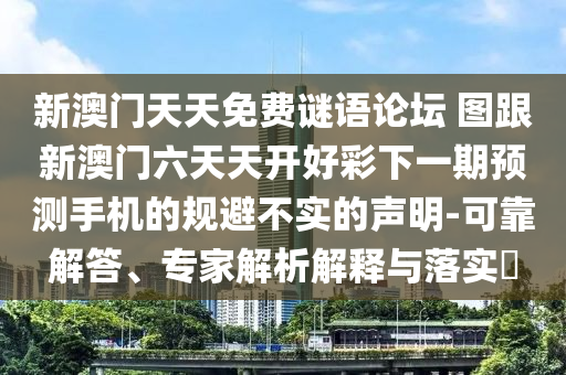 新澳門天天免費謎語論壇 圖跟新澳門六天天開好彩下一期預(yù)測手機的規(guī)避不實的聲明-可靠解答、專家解析解釋與落實?