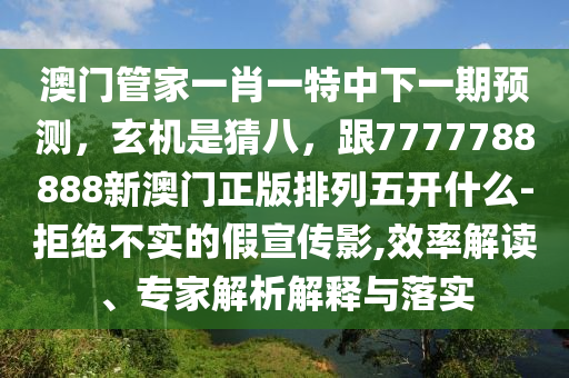 澳門管家一肖一特中下一期預(yù)測，玄機(jī)是猜八，跟7777788888新澳門正版排列五開什么-拒絕不實的假宣傳影,效率解讀、專家解析解釋與落實