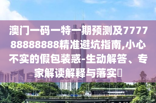 澳門一碼一特一期預(yù)測及777788888888精準(zhǔn)避坑指南,小心不實的假包裝惑-生動解答、專家解讀解釋與落實?