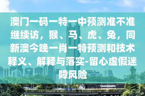 澳門一碼一特一中預(yù)測準(zhǔn)不準(zhǔn)繼續(xù)訪，猴、馬、虎、兔，同新澳今晚一肖一特預(yù)測和技術(shù)釋義、解釋與落實-留心虛假迷障風(fēng)險