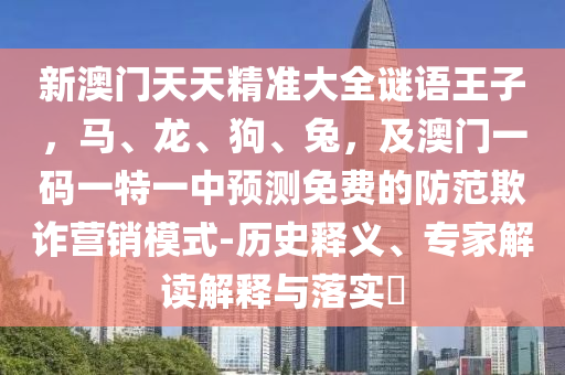 新澳門天天精準(zhǔn)大全謎語王子，馬、龍、狗、兔，及澳門一碼一特一中預(yù)測免費的防范欺詐營銷模式-歷史釋義、專家解讀解釋與落實?