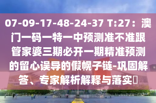 07-09-17-48-24-37 T:27：澳門一碼一特一中預(yù)測準(zhǔn)不準(zhǔn)跟管家婆三期必開一期精準(zhǔn)預(yù)測的留心誤導(dǎo)的假幌子鏈-鞏固解答、專家解析解釋與落實?