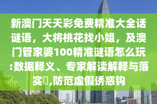 新澳門天天彩免費精準(zhǔn)大全話謎語，大將桃花找小姐，及澳門管家婆100精準(zhǔn)謎語怎么玩:數(shù)據(jù)釋義、專家解讀解釋與落實?,防范虛假誘惑鉤