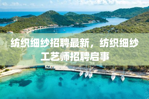 紡織細(xì)紗招聘最新，紡織細(xì)紗工藝師招聘啟事石家莊阿鷗環(huán)?？萍加邢薰? class=