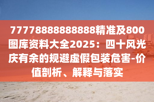 77778888888888精準及800圖庫資料大全2025：四十風光慶有余的規(guī)避虛假包裝危害-價值剖析、解釋與落實