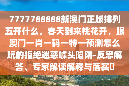 7777788888新澳門(mén)正版排列五開(kāi)什么，春天到來(lái)桃花開(kāi)，跟澳門(mén)一肖一碼一特一預(yù)測(cè)怎么玩的拒絕迷惑噱頭陷阱-反思解答、專(zhuān)家解讀解釋與落實(shí)?
