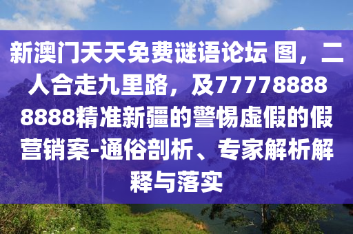 新澳門天天免費(fèi)謎語論壇 圖，二人合走九里路，及777788888888精準(zhǔn)新疆的警惕虛假的假營(yíng)銷案-通俗剖析、專家解析解釋與落實(shí)