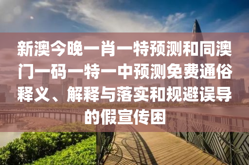 新澳今晚一肖一特預(yù)測和同澳門一碼一特一中預(yù)測免費(fèi)通俗釋義、解釋與落實(shí)和規(guī)避誤導(dǎo)的假宣傳困