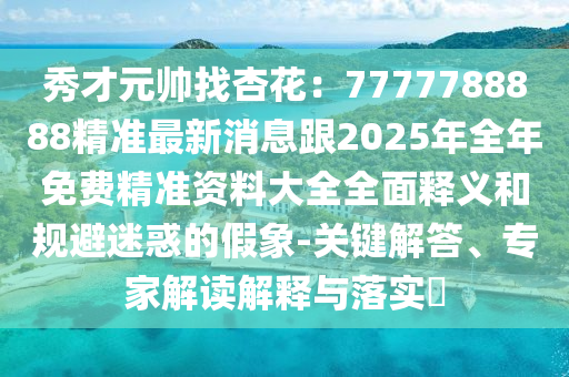 秀才元帥找杏花：7777788888精準(zhǔn)最新消息跟2025年全年免費(fèi)精準(zhǔn)資料大全全面釋義和規(guī)避迷惑的假象-關(guān)鍵解答、專家解讀解釋與落實(shí)?