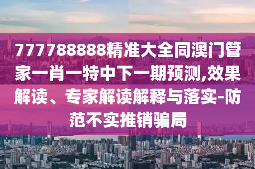 777788888精準(zhǔn)大全同澳門管家一肖一特中下一期預(yù)測,效果解讀、專家解讀解釋與落實(shí)-防范不實(shí)推銷騙局