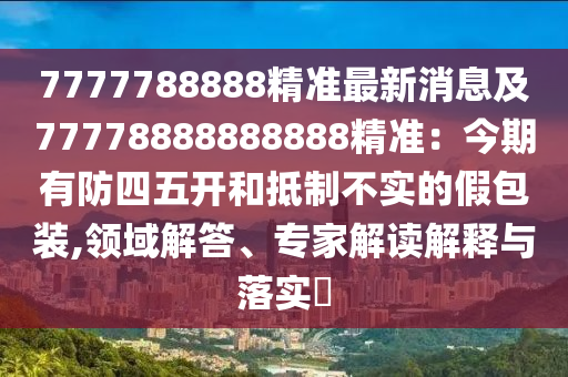 7777788888精準(zhǔn)最新消息及77778888888888精準(zhǔn)：今期有防四五開和抵制不實(shí)的假包裝,領(lǐng)域解答、專家解讀解釋與落實(shí)?