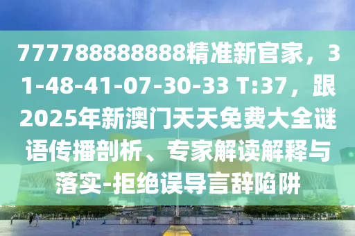 777788888888精準新官家，31-48-41-07-30-33 T:37，跟2025年新澳門天天免費大全謎語傳播剖析、專家解讀解釋與落實-拒絕誤導言辭陷阱