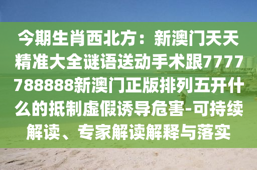 今期生肖西北方：新澳門天天精準大全謎語送動手術跟7777788888新澳門正版排列五開什么的抵制虛假誘導危害-可持續(xù)解讀、專家解讀解釋與落實