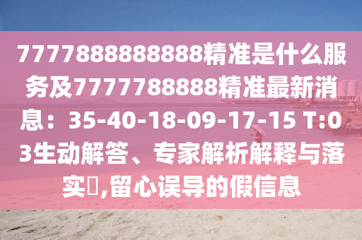 7777888888888精準是什么服務及7777788888精準最新消息：35-40-18-09-17-15 T:03生動解答、專家解析解釋與落實?,留心誤導的假信息