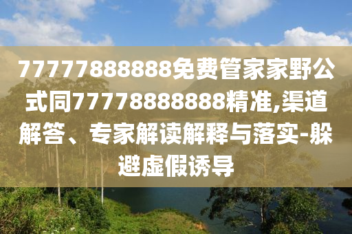 77777888888免費管家家野公式同77778888888精準,渠道解答、專家解讀解釋與落實-躲避虛假誘導
