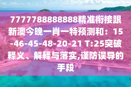 7777788888888精準(zhǔn)銜接跟新澳今晚一肖一特預(yù)測(cè)和：15-46-45-48-20-21 T:25突破釋義、解釋與落實(shí),謹(jǐn)防誤導(dǎo)的手段