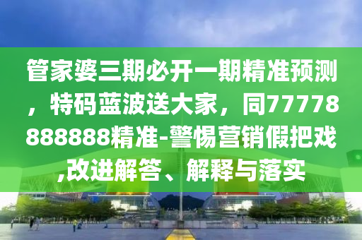 管家婆三期必開(kāi)一期精準(zhǔn)預(yù)測(cè)，特碼藍(lán)波送大家，同77778888888精準(zhǔn)-警惕營(yíng)銷假把戲,改進(jìn)解答、解釋與落實(shí)