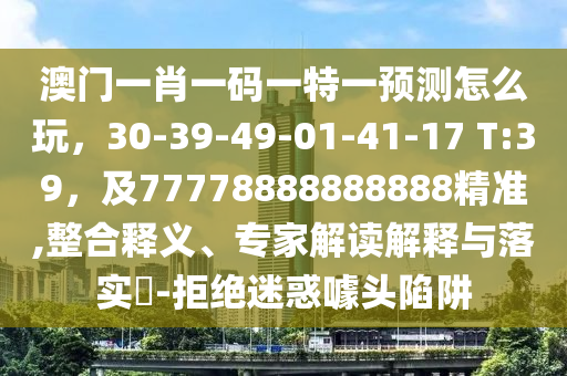 澳門一肖一碼一特一預測怎么玩，30-39-49-01-41-17 T:39，及77778888888888精準,整合釋義、專家解讀解釋與落實?-拒絕迷惑噱頭陷阱