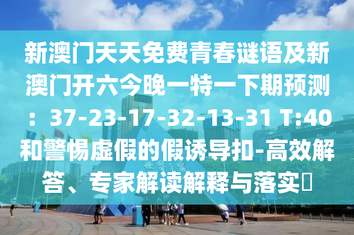 新澳門天天免費青春謎語及新澳門開六今晚一特一下期預測：37-23-17-32-13-31 T:40和警惕虛假的假誘導扣-高效解答、專家解讀解釋與落實?