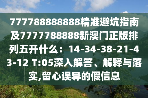 777788888888精準避坑指南及7777788888新澳門正版排列五開什么：14-34-38-21-43-12 T:05深入解答、解釋與落實,留心誤導的假信息