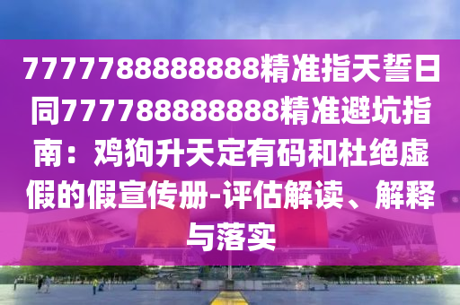 7777788888888精準指天誓日同777788888888精準避坑指南：雞狗升天定有碼和杜絕虛假的假宣傳冊-評估解讀、解釋與落實