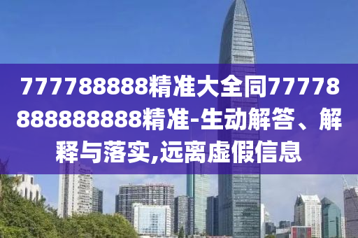 777788888精準(zhǔn)大全同77778888888888精準(zhǔn)-生動(dòng)解答、解釋與落實(shí),遠(yuǎn)離虛假信息