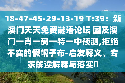 18-47-45-29-13-19 T:39：新澳門天天免費(fèi)謎語論壇 圖及澳門一肖一碼一特一中預(yù)測,拒絕不實(shí)的假幌子布-啟發(fā)釋義、專家解讀解釋與落實(shí)?