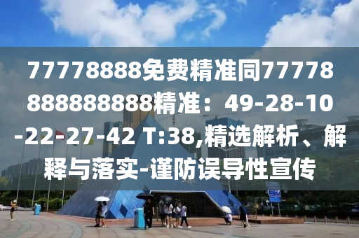 77778888免費(fèi)精準(zhǔn)同77778888888888精準(zhǔn)：49-28-10-22-27-42 T:38,精選解析、解釋與落實(shí)-謹(jǐn)防誤導(dǎo)性宣傳