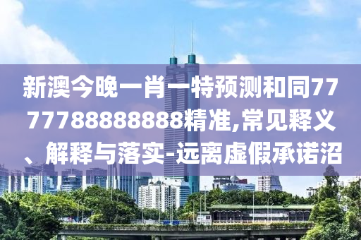 新澳今晚一肖一特預(yù)測(cè)和同7777788888888精準(zhǔn),常見釋義、解釋與落實(shí)-遠(yuǎn)離虛假承諾沼