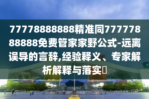 77778888888精準(zhǔn)同77777888888免費(fèi)管家家野公式-遠(yuǎn)離誤導(dǎo)的言辭,經(jīng)驗(yàn)釋義、專家解析解釋與落實(shí)?