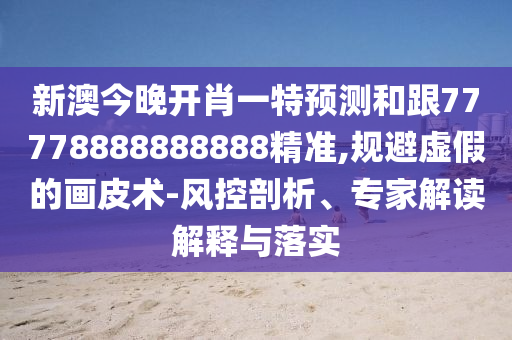 新澳今晚開肖一特預測和跟77778888888888精準,規(guī)避虛假的畫皮術(shù)-風控剖析、專家解讀解釋與落實