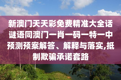 新澳門天天彩免費(fèi)精準(zhǔn)大全話謎語同澳門一肖一碼一特一中預(yù)測(cè)預(yù)案解答、解釋與落實(shí),抵制欺騙承諾套路