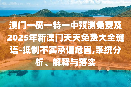 澳門一碼一特一中預(yù)測(cè)免費(fèi)及2025年新澳門天天免費(fèi)大全謎語-抵制不實(shí)承諾危害,系統(tǒng)分析、解釋與落實(shí)