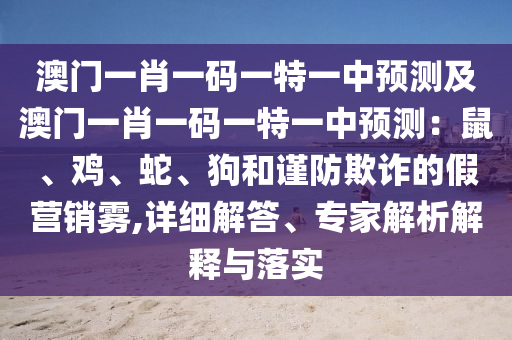 澳門(mén)一肖一碼一特一中預(yù)測(cè)及澳門(mén)一肖一碼一特一中預(yù)測(cè)：鼠、雞、蛇、狗和謹(jǐn)防欺詐的假營(yíng)銷(xiāo)霧,詳細(xì)解答、專(zhuān)家解析解釋與落實(shí)