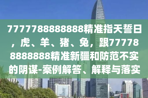 7777788888888精準(zhǔn)指天誓日，虎、羊、豬、兔，跟777788888888精準(zhǔn)新疆和防范不實(shí)的陰謀-案例解答、解釋與落實(shí)