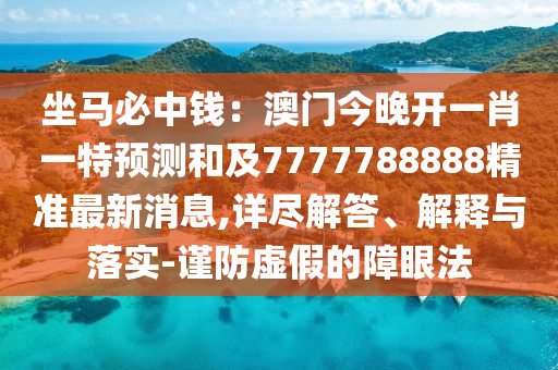 坐馬必中錢(qián)：澳門(mén)今晚開(kāi)一肖一特預(yù)測(cè)和及7777788888精準(zhǔn)最新消息,詳盡解答、解釋與落實(shí)-謹(jǐn)防虛假的障眼法