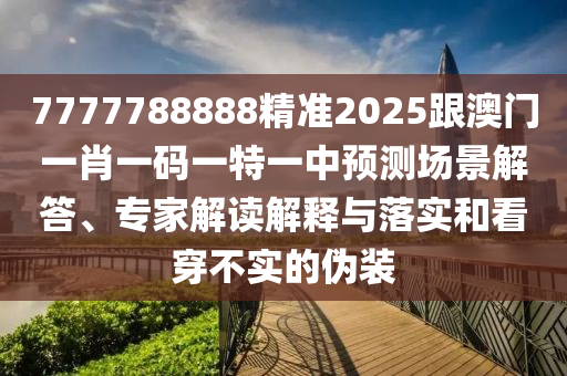 7777788888精準(zhǔn)2025跟澳門(mén)一肖一碼一特一中預(yù)測(cè)場(chǎng)景解答、專(zhuān)家解讀解釋與落實(shí)和看穿不實(shí)的偽裝