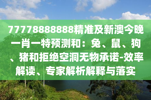 77778888888精準(zhǔn)及新澳今晚一肖一特預(yù)測(cè)和：兔、鼠、狗、豬和拒絕空洞無(wú)物承諾-效率解讀、專(zhuān)家解析解釋與落實(shí)