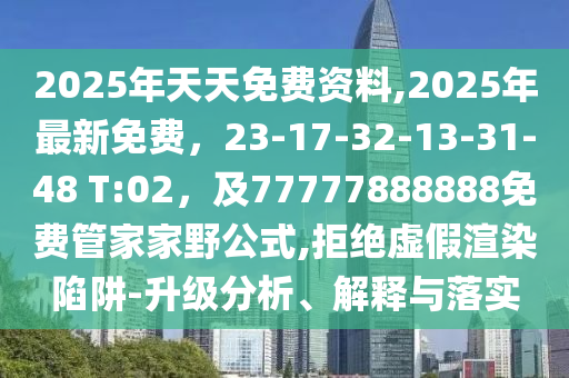 2025年天天免費(fèi)資料,2025年最新免費(fèi)，23-17-32-13-31-48 T:02，及77777888888免費(fèi)管家家野公式,拒絕虛假渲染陷阱-升級(jí)分析、解釋與落實(shí)